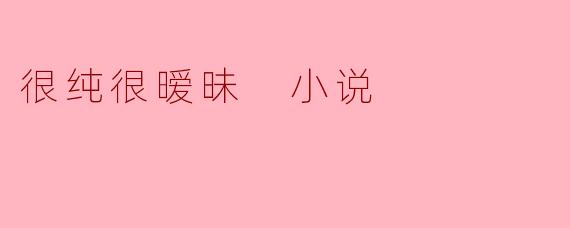 很纯很暧昧 小说